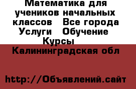 Математика для учеников начальных классов - Все города Услуги » Обучение. Курсы   . Калининградская обл.